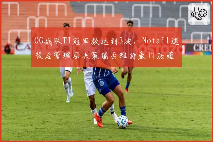 OG战队TI冠军数达到3次,Notail退役后管理层决策能否维持豪门底蕴?