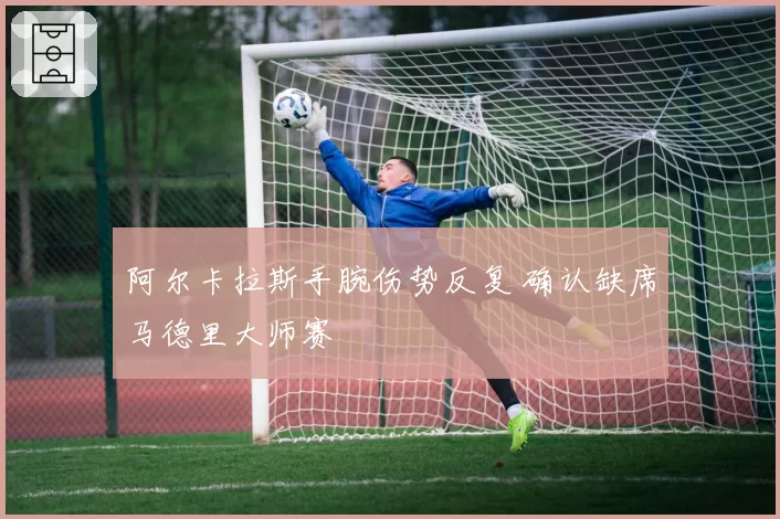 阿尔卡拉斯手腕伤势反复 确认缺席马德里大师赛