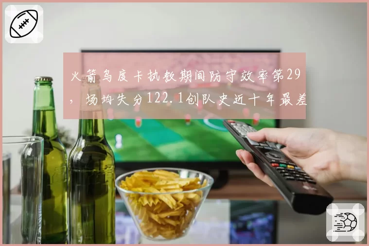 火箭乌度卡执教期间防守效率第29,场均失分122.1创队史近十年最差