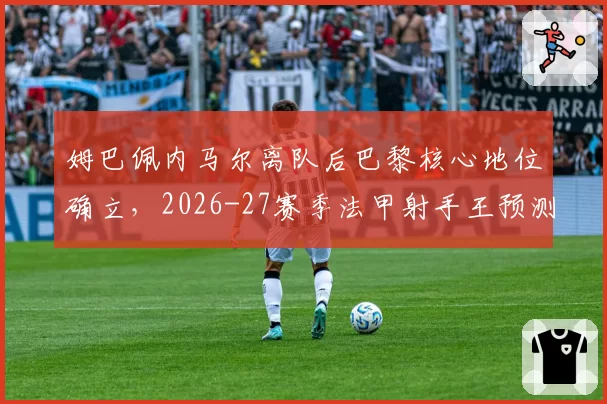姆巴佩内马尔离队后巴黎核心地位确立,2026-27赛季法甲射手王预测