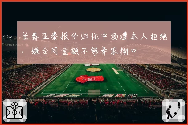 长春亚泰报价归化中场遭本人拒绝,嫌合同金额不够养家糊口