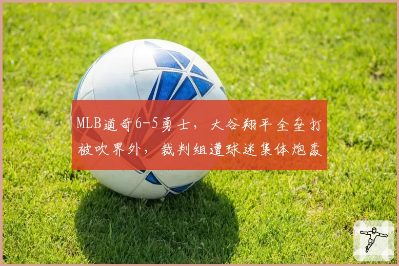 MLB道奇6-5勇士,大谷翔平全垒打被吹界外,裁判组遭球迷集体炮轰