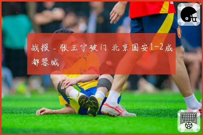 战报 _ 张玉宁破门 北京国安1-2成都蓉城