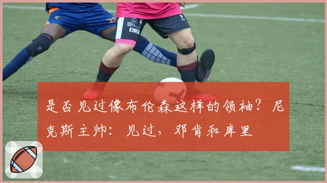 是否见过像布伦森这样的领袖?尼克斯主帅:见过,邓肯和库里