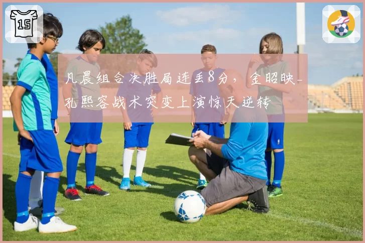 凡晨组合决胜局连丢8分,金昭映_孔熙容战术突变上演惊天逆转