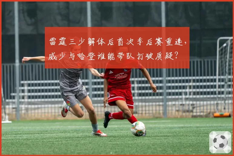 雷霆三少解体后首次季后赛重逢,威少与哈登谁能带队打破质疑?