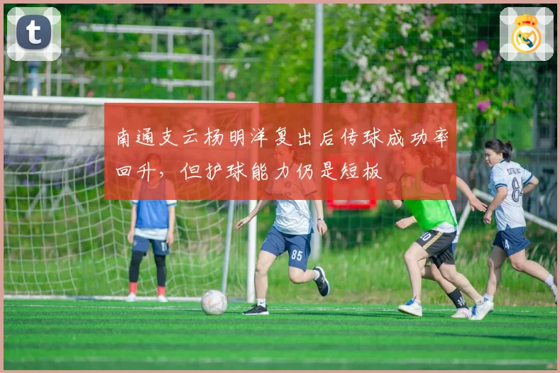 南通支云杨明洋复出后传球成功率回升,但护球能力仍是短板