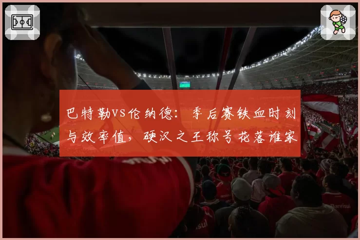 巴特勒vs伦纳德：季后赛铁血时刻与效率值，硬汉之王称号花落谁家