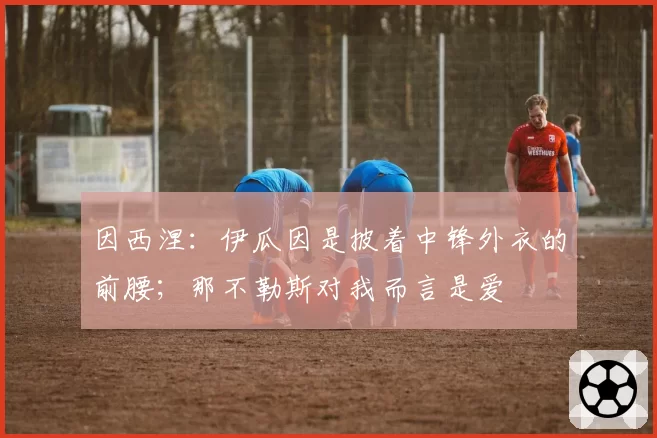 因西涅:伊瓜因是披着中锋外衣的前腰;那不勒斯对我而言是爱