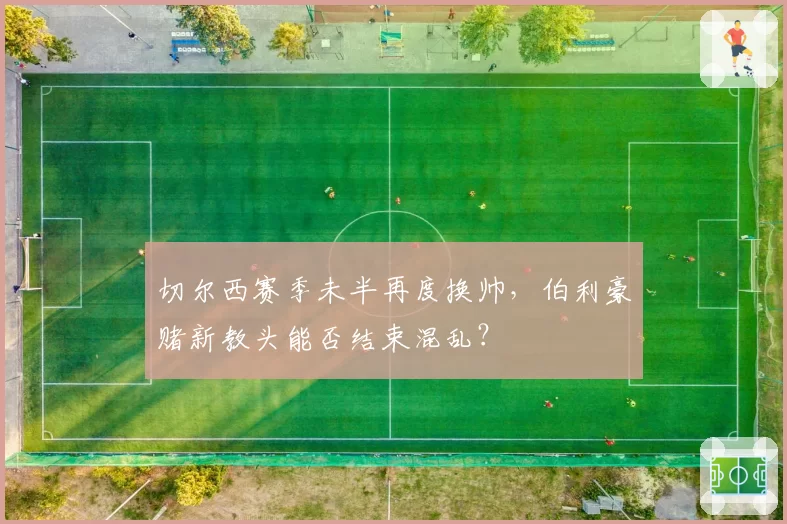 切尔西赛季未半再度换帅,伯利豪赌新教头能否结束混乱?